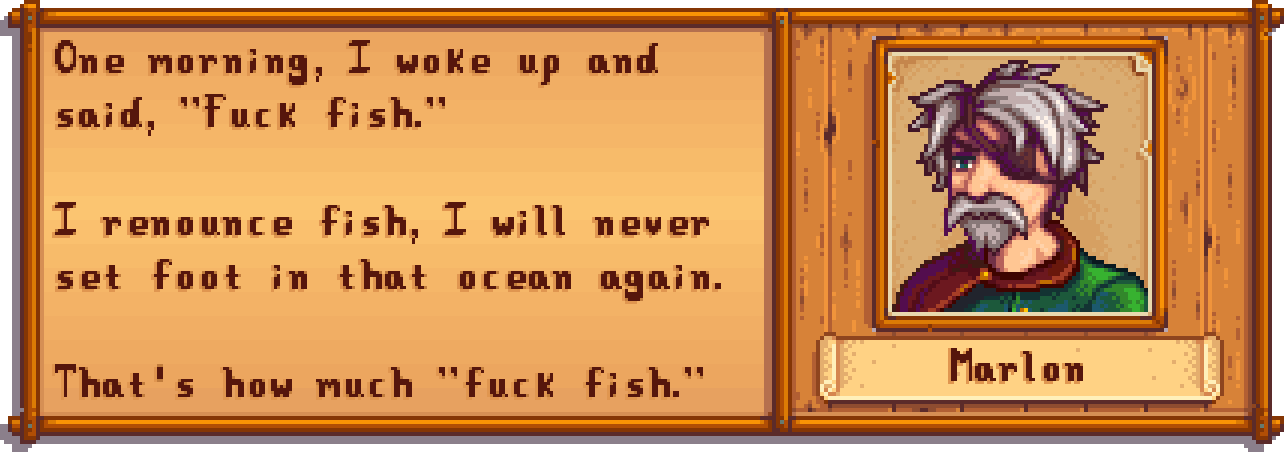 MARLON: One morning, I woke up and said, Fuck fish. I renounce fish, I will never set foot in that ocean again. That's how much fuck fish.