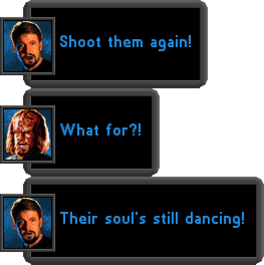 RIKER: Shoot them again! WORF: What for?! RIKER: Their soul's still dancing!