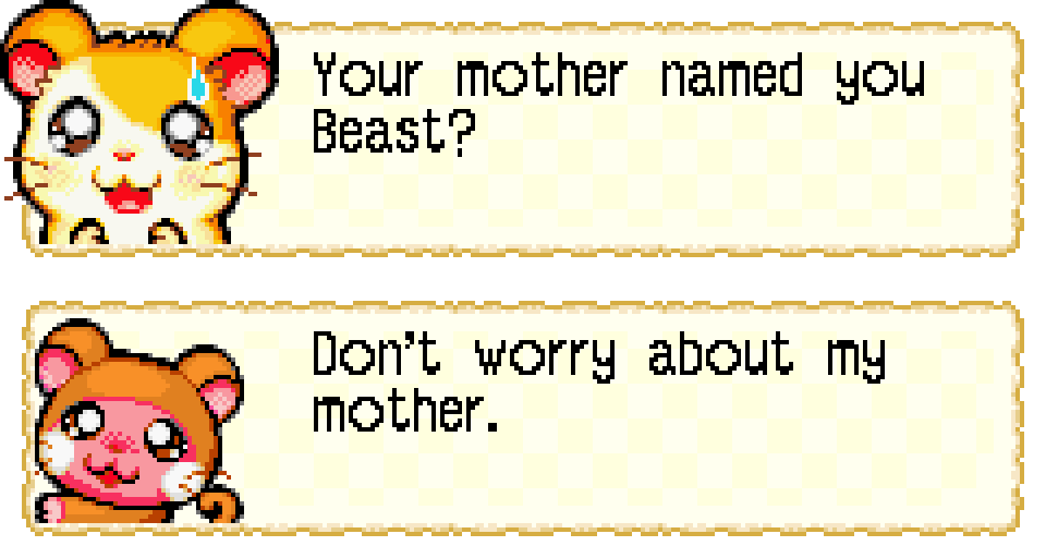 HAMTARO: Your mother named you Beast? BEAST: Don't worry about my mother.