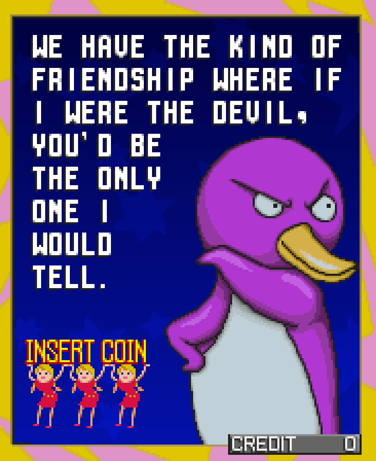 PENKURO: We have the kind of friendship where if I were the devil, you'd be the only one I would tell.
