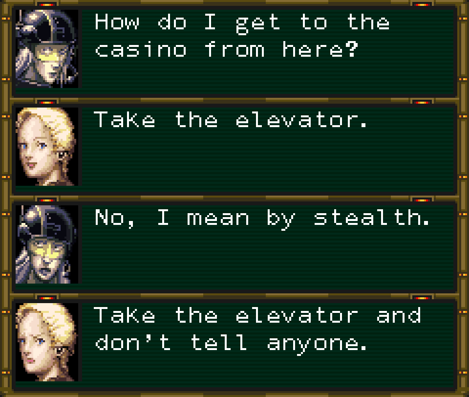 PRAETORIAN: How do I get to the casino from here? BRENDA: Take the elevator. PRAETORIAN: No, I mean by stealth. BRENDA: Take the elevator and don't tell anyone.