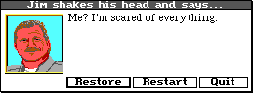 JIM WALLS: Me? I'm scared of everything.