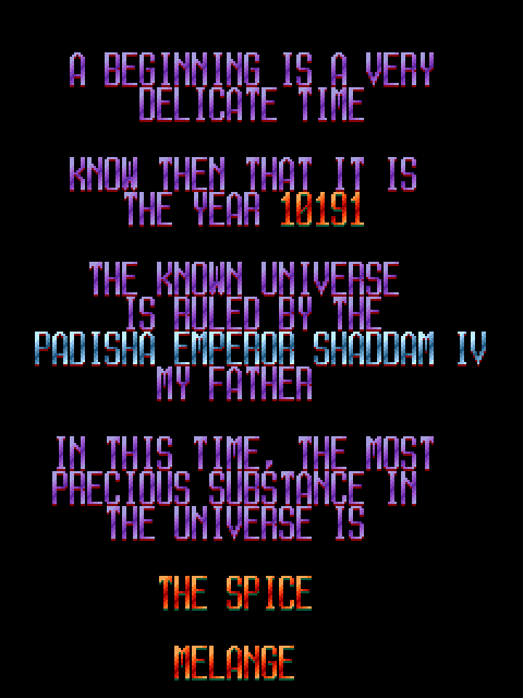 PRINCESS IRULAN CORRINO: A beginning is a very delicate time. Know then, that it is the year 10191. The known universe is ruled by the Padisha Emperor Shaddam IV, my father. In this time, the most precious substance in the Universe is the spice melange.