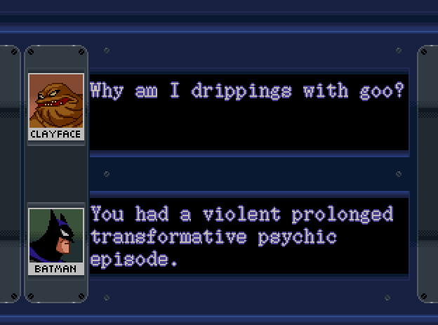 CLAYFACE: Why am I drippings with goo? BATMAN: You had a violent prolonged transformative psychic episode.