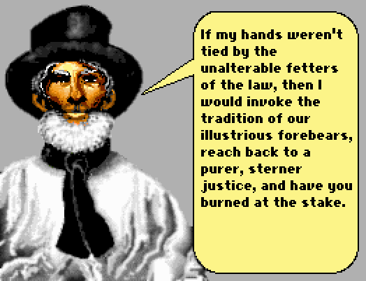 TOWN ELDER: If my hands weren't tied by the unalterable fetters of the law, then I would invoke the tradition of our illustrious forebears, reach back to a purer, sterner justice, and have you BURNED AT THE STAKE!