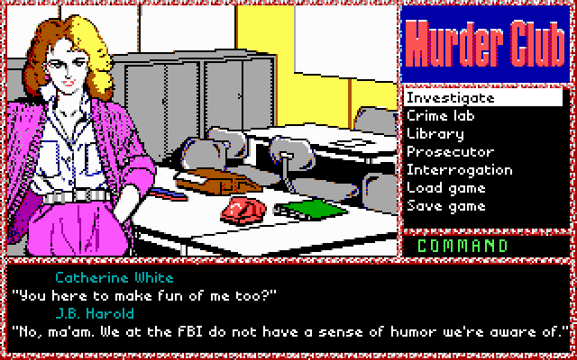 CATHERINE WHITE: You here to make fun of me too? J.B. HAROLD: No, ma'am. We at the FBI do not have a sense of humor we're aware of.