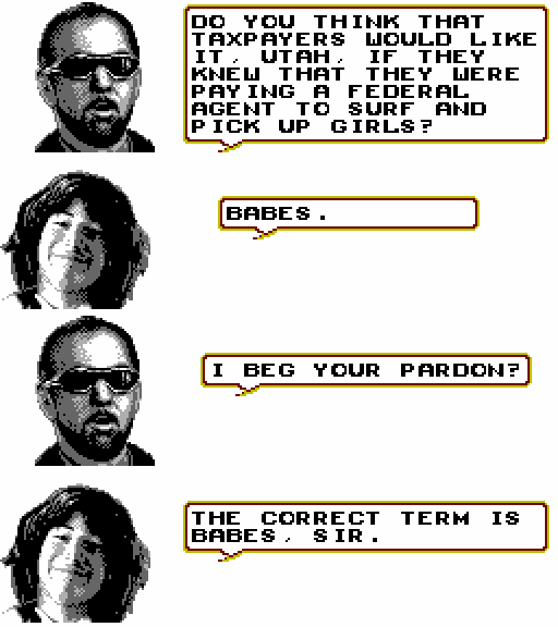 RUFUS: Do you think that taxpayers would like it, Utah, if they knew that they were paying a federal agent to surf and pick up girls? THEODORE UTAH LOGAN: Babes. RUFUS: I beg your pardon? THEODORE UTAH LOGAN: The correct term is babes, sir.