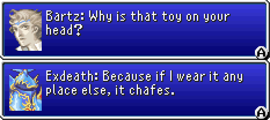 BARTZ: Why is that toy on your head? EXDEATH: Because if I wear it any place else, it chafes.