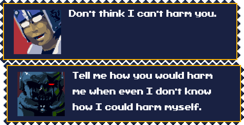 DOCTOR: Don't think I can't harm you. KILLER ROBOT:  Tell me how you would harm me when even I don't know how I could harm myself.