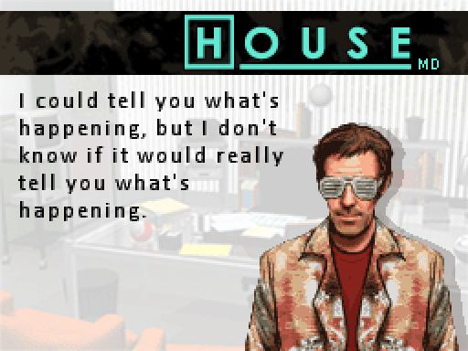 GREGORY HOUSE: I could tell you what's happening, but I don't know if it would really tell you what's happening.