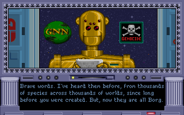 GALACTIC NEWS NETWORK: Brave words. I've heard them before, from thousands of species across thousands of worlds, since long before you were created. But, now they are all Borg.
