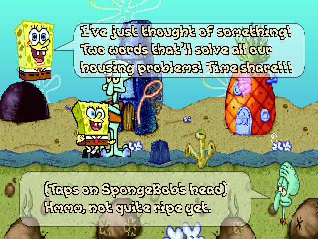 SPONGEBOB: I've just thought of something! Two words that'll solve all our housing problems! Time share!!! SQUIDWARD: (Taps on SpongeBob's head) Hmmm, not quite ripe yet.