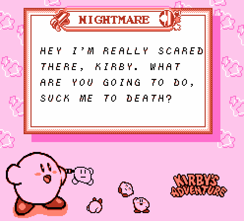 NIGHTMARE: Hey, I'm really scared there, Kirby. What are you going to do, suck me to death?