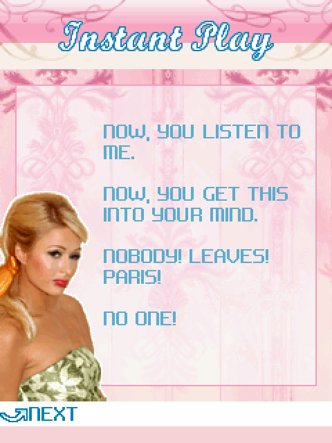 PARIS HILTON: Now, you listen to me. Now, you get this into your mind. Nobody! Leaves! Paris! No one!