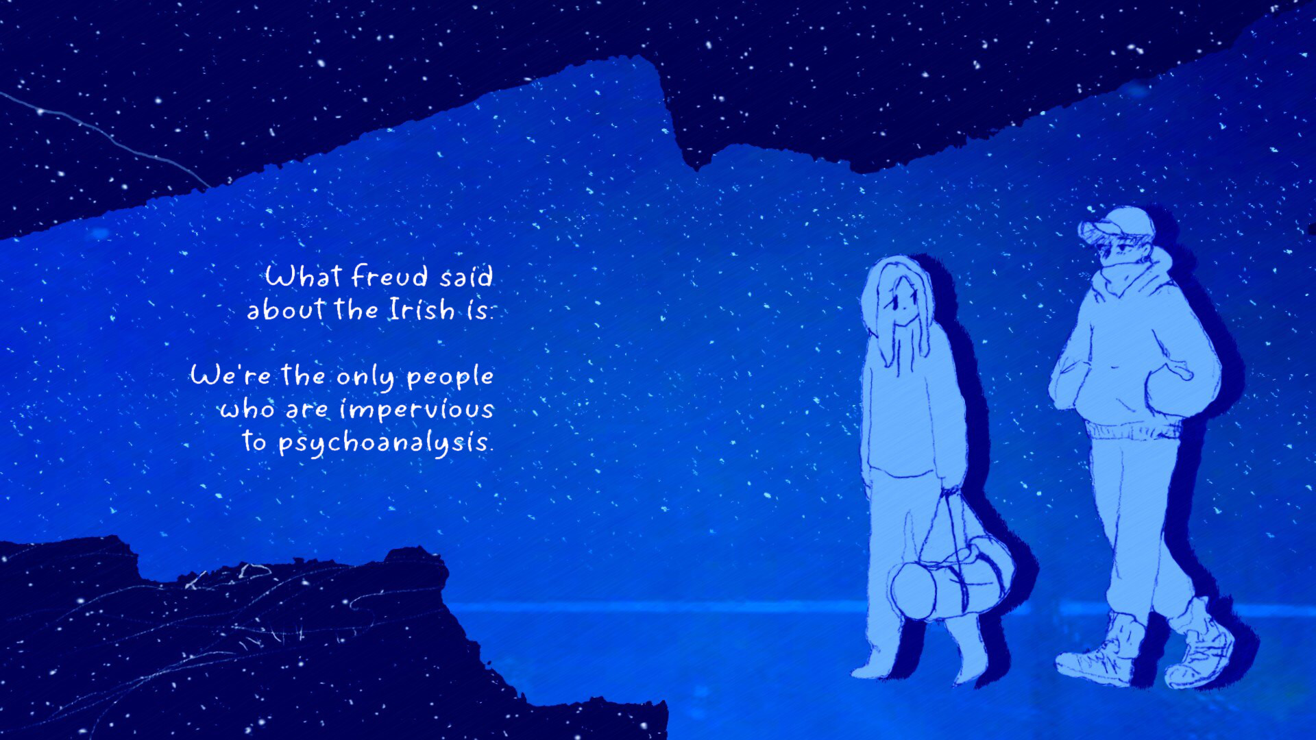 KASIO: What Freud said about the Irish is: We're the only people who are impervious to psychoanalysis.