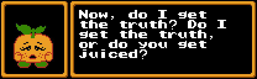 ORANGE: Now, do I get the truth? Do I get the truth, or do you get juiced?