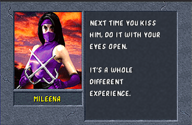 MILEENA: Next time you kiss him, do it with your eyes open. It's a whole different experience.