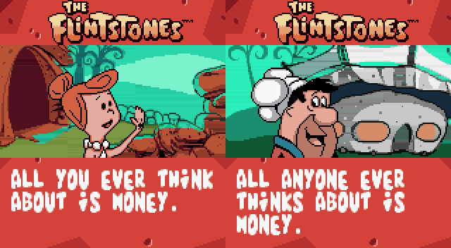WILMA FLINTSTONE: All you ever think about is money.