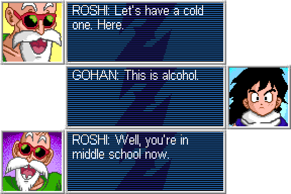 MASTER ROSHI: Let's have a cold one. Here. GOHAN: This is alcohol. MASTER ROSHI: Well, you're in middle school now.