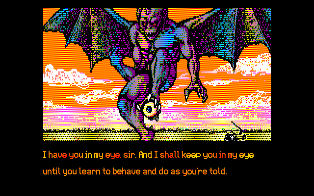 GARGOYLE: I have you in my eye, sir. And I shall keep you in my eye until you learn to behave and do as you're told.