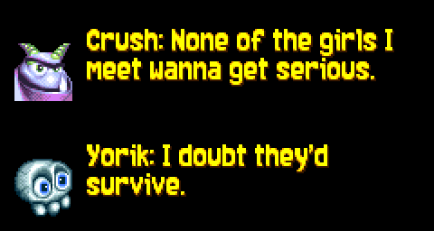 CRUSH: None of the girls I meet wanna get serious. YORIK: I doubt they'd survive.