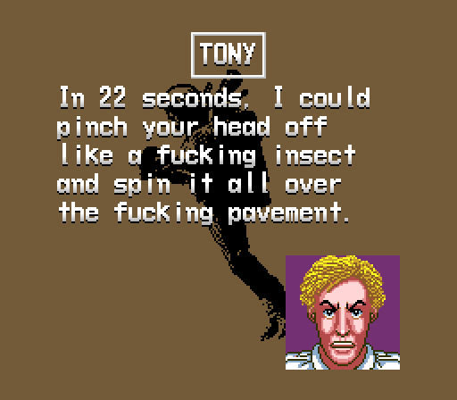 TONY: In 22 seconds, I could pinch your head off like a fucking insect and spin it all over the fucking pavement.