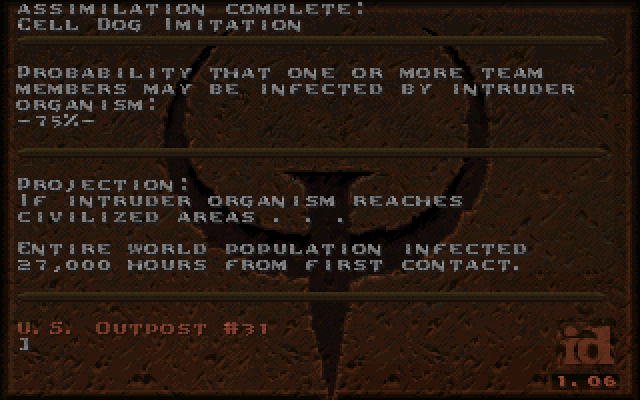 Assimilation Complete: Cell Dog Imitation. Probability that one or more team members may be infected by intruder organism: 75%. Projection: If intruder organism reaches civilized areas... Entire world population infected 27,000 hours from first contact. -U.S. Outpost #31