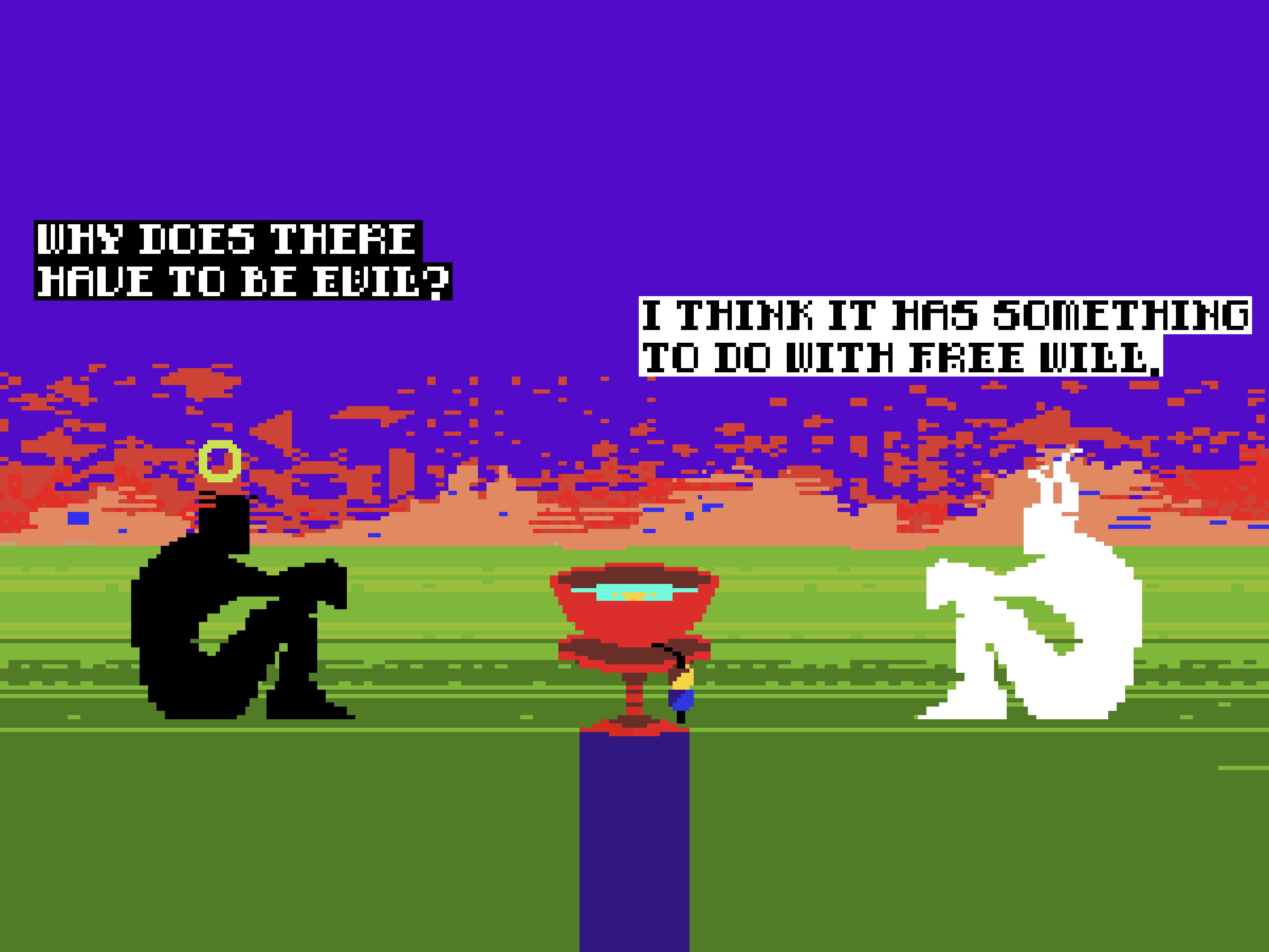 ANGEL: Why does there have to be evil? DEVIL: I think it has something to do with free will.