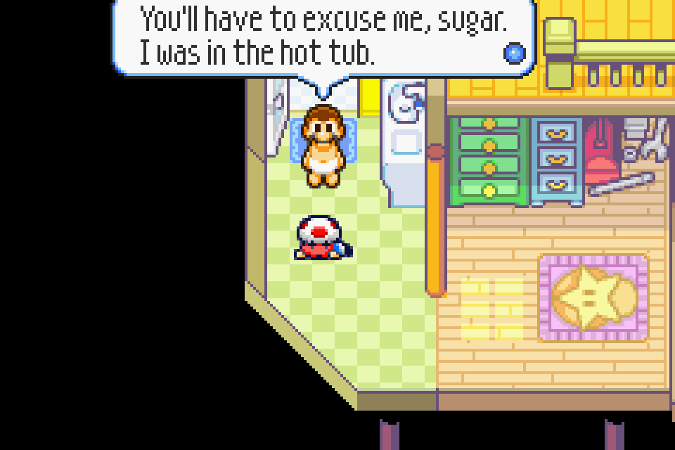 MARIO: You'll have to excuse me, sugar. I was in the hot tub.